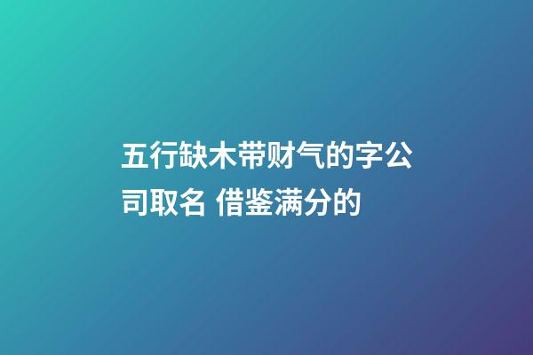 五行缺木带财气的字公司取名 借鉴满分的-第1张-公司起名-玄机派
